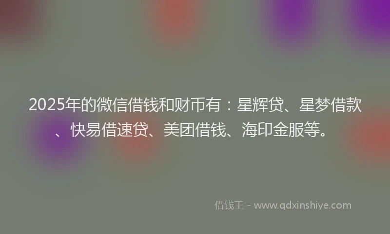 2025年的微信借钱和财币有：星辉贷、星梦借款、快易借速贷、美团借钱、海印金服等。