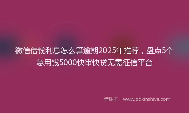 微信借钱利息怎么算逾期2025年推荐，盘点5个急用钱5000快审快贷无需征信平台