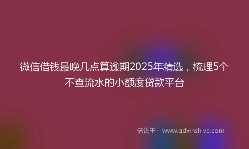 微信借钱最晚几点算逾期2025年精选，梳理5个不查流水的小额度贷款平台