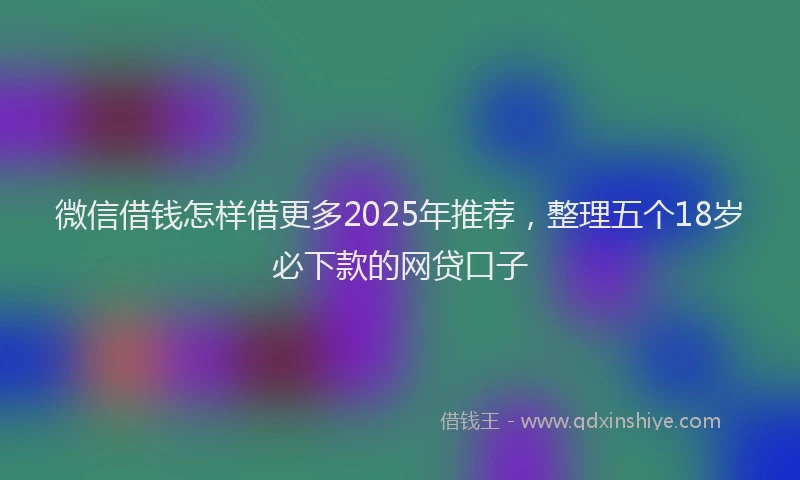 微信借钱怎样借更多2025年推荐，整理五个18岁必下款的网贷口子