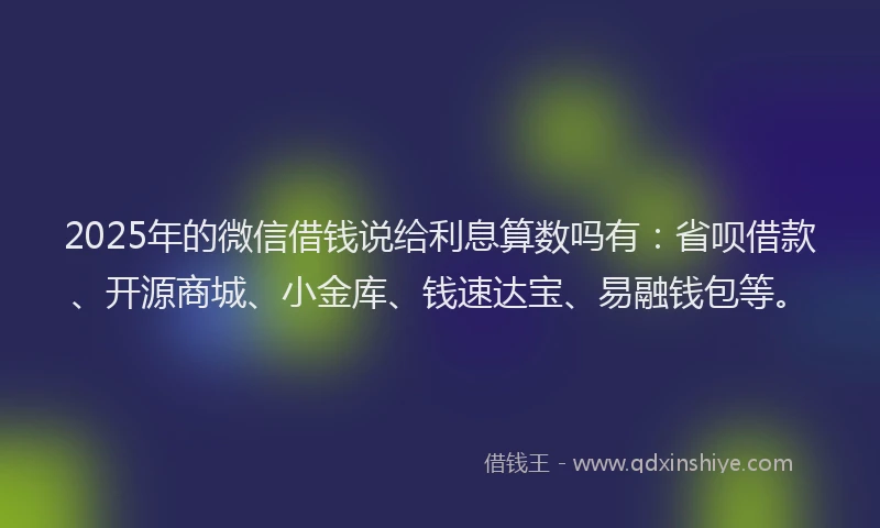 2025年的微信借钱说给利息算数吗有：省呗借款、开源商城、小金库、钱速达宝、易融钱包等。