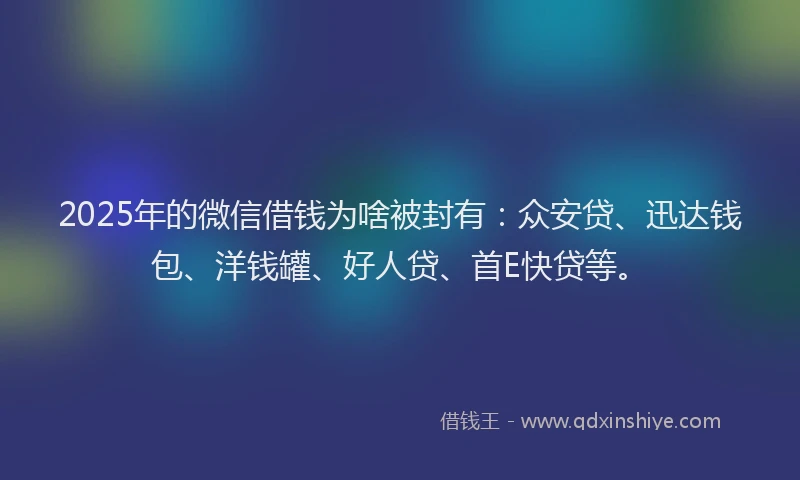 2025年的微信借钱为啥被封有：众安贷、迅达钱包、洋钱罐、好人贷、首E快贷等。