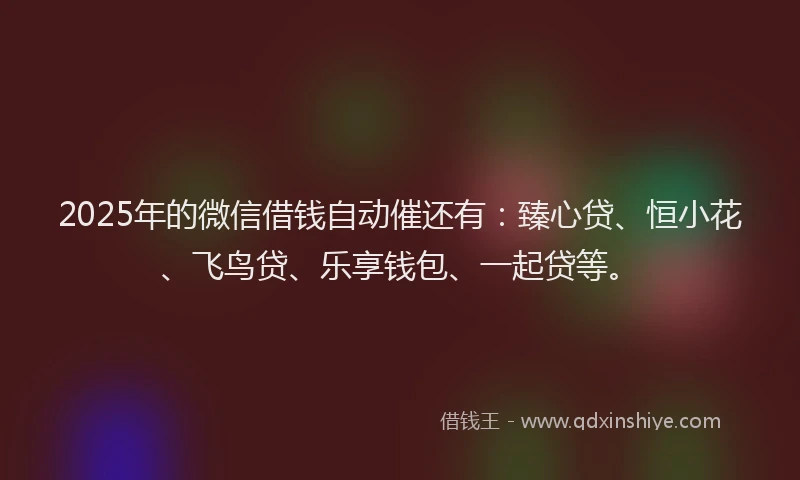 2025年的微信借钱自动催还有：臻心贷、恒小花、飞鸟贷、乐享钱包、一起贷等。