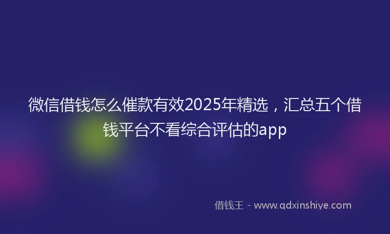 微信借钱怎么催款有效2025年精选，汇总五个借钱平台不看综合评估的app