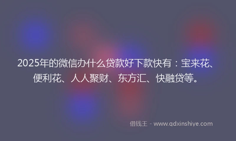2025年的微信办什么贷款好下款快有：宝来花、便利花、人人聚财、东方汇、快融贷等。