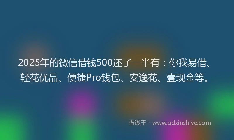 2025年的微信借钱500还了一半有：你我易借、轻花优品、便捷Pro钱包、安逸花、壹现金等。