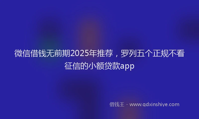 微信借钱无前期2025年推荐，罗列五个正规不看征信的小额贷款app