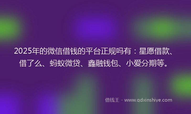2025年的微信借钱的平台正规吗有：星愿借款、借了么、蚂蚁微贷、鑫融钱包、小爱分期等。