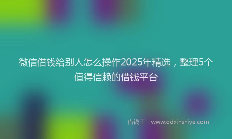 微信借钱给别人怎么操作2025年精选，整理5个值得信赖的借钱平台