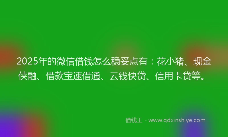 2025年的微信借钱怎么稳妥点有：花小猪、现金侠融、借款宝速借通、云钱快贷、信用卡贷等。