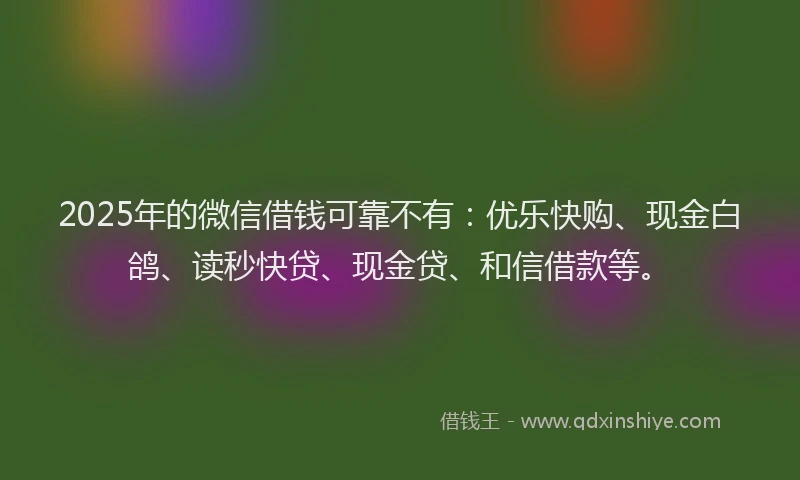 2025年的微信借钱可靠不有：优乐快购、现金白鸽、读秒快贷、现金贷、和信借款等。
