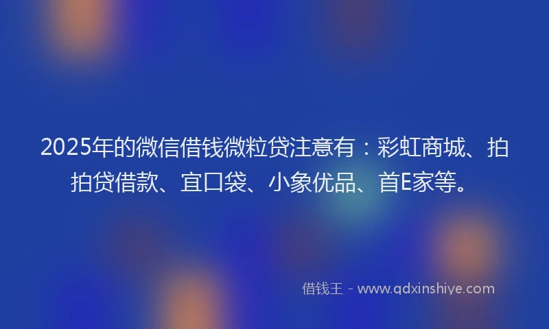 2025年的微信借钱微粒贷注意有：彩虹商城、拍拍贷借款、宜口袋、小象优品、首E家等。