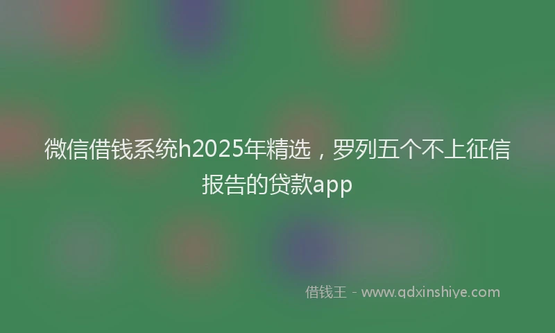 微信借钱系统h2025年精选，罗列五个不上征信报告的贷款app