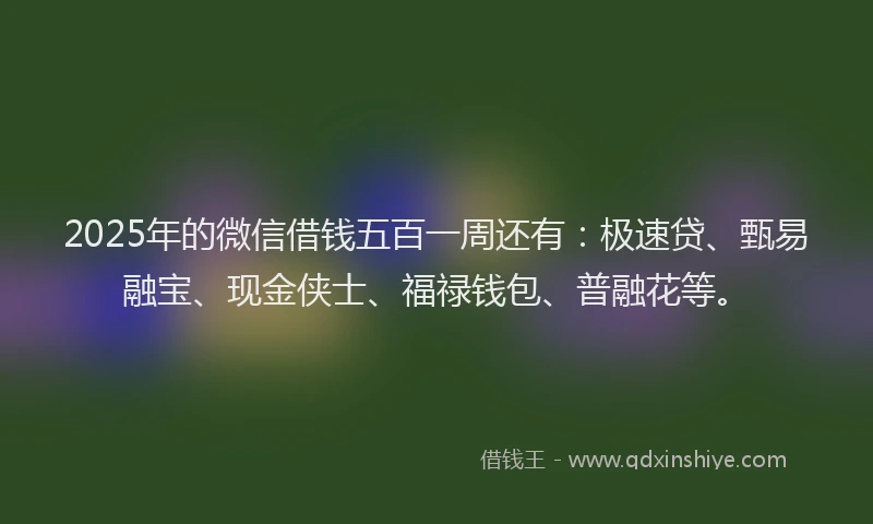 2025年的微信借钱五百一周还有：极速贷、甄易融宝、现金侠士、福禄钱包、普融花等。