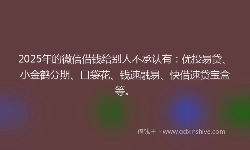 2025年的微信借钱给别人不承认有：优投易贷、小金鹤分期、口袋花、钱速融易、快借速贷宝盒等。