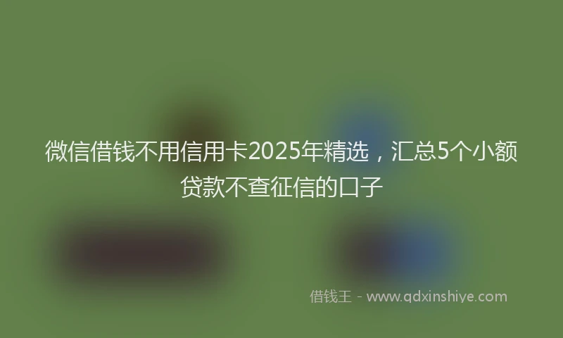 微信借钱不用信用卡2025年精选，汇总5个小额贷款不查征信的口子