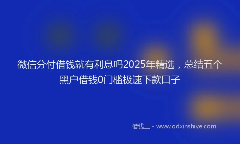 微信分付借钱就有利息吗2025年精选，总结五个黑户借钱0门槛极速下款口子
