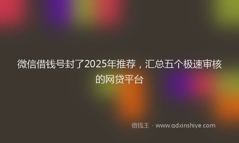 微信借钱号封了2025年推荐，汇总五个极速审核的网贷平台