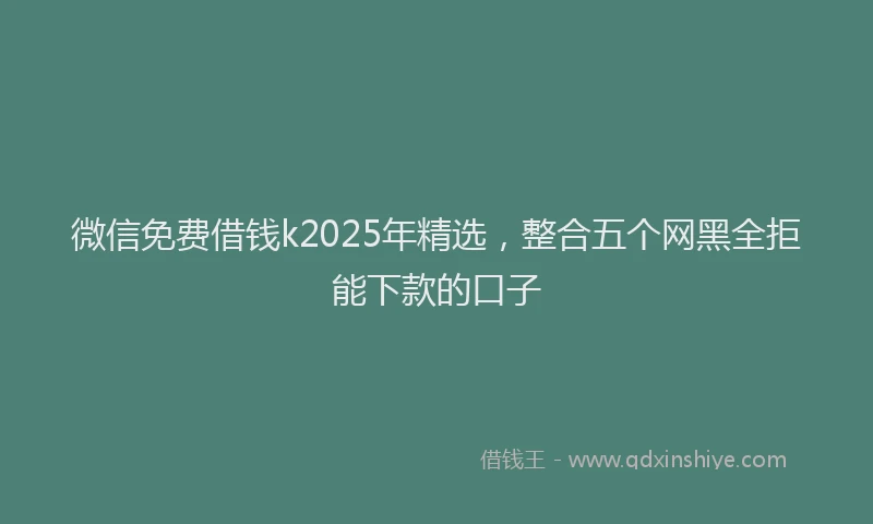 微信免费借钱k2025年精选，整合五个网黑全拒能下款的口子