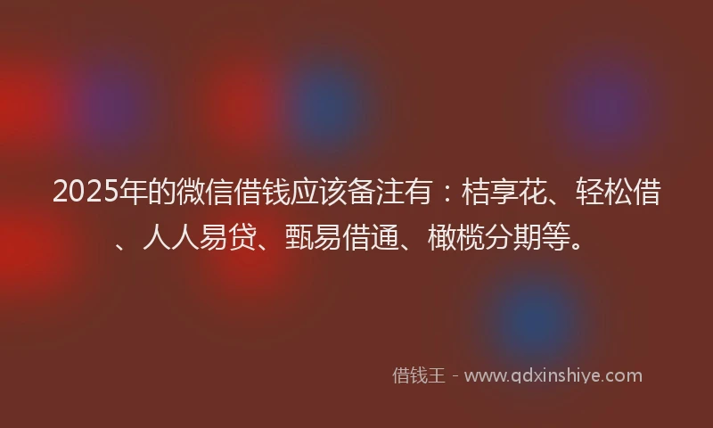 2025年的微信借钱应该备注有：桔享花、轻松借、人人易贷、甄易借通、橄榄分期等。