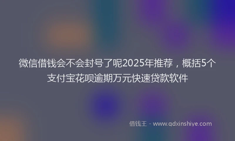 微信借钱会不会封号了呢2025年推荐，概括5个支付宝花呗逾期万元快速贷款软件