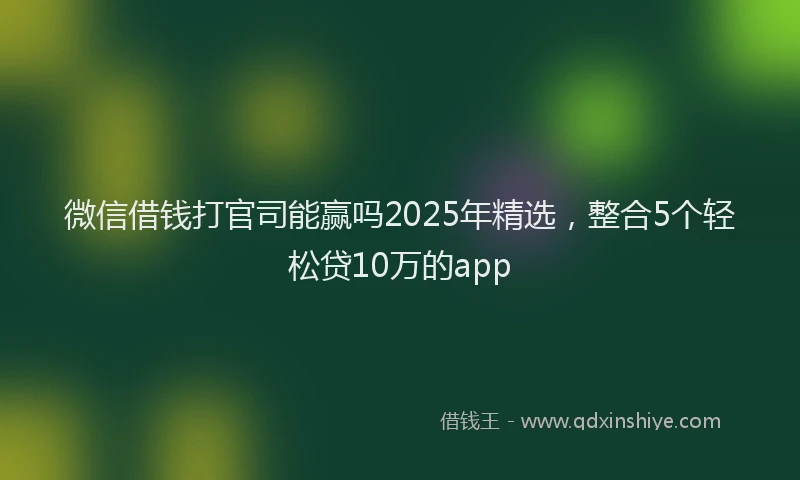 微信借钱打官司能赢吗2025年精选，整合5个轻松贷10万的app