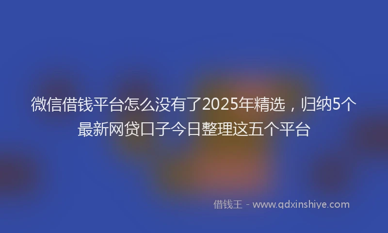 微信借钱平台怎么没有了2025年精选，归纳5个最新网贷口子今日整理这五个平台