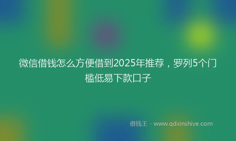 微信借钱怎么方便借到2025年推荐，罗列5个门槛低易下款口子