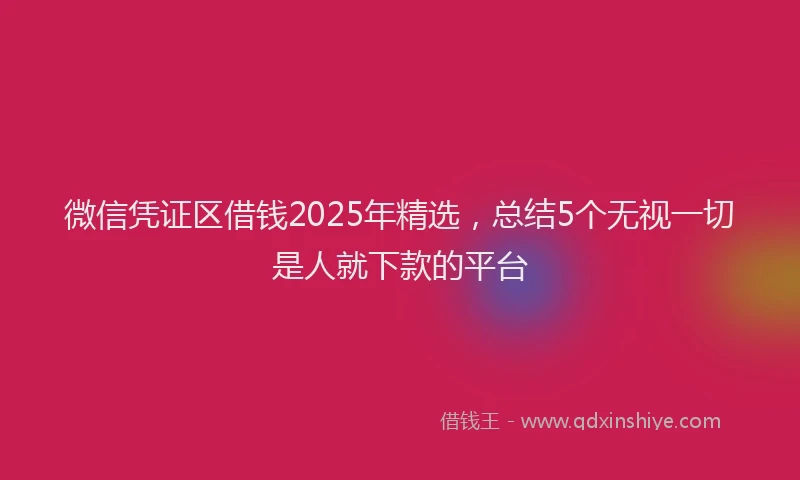 微信凭证区借钱2025年精选，总结5个无视一切是人就下款的平台