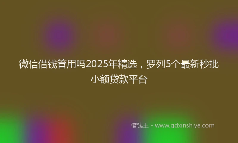 微信借钱管用吗2025年精选，罗列5个最新秒批小额贷款平台