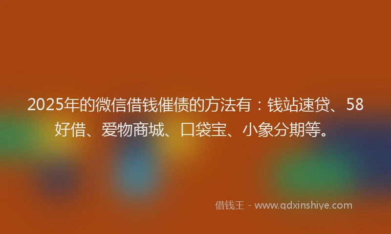 2025年的微信借钱催债的方法有：钱站速贷、58好借、爱物商城、口袋宝、小象分期等。