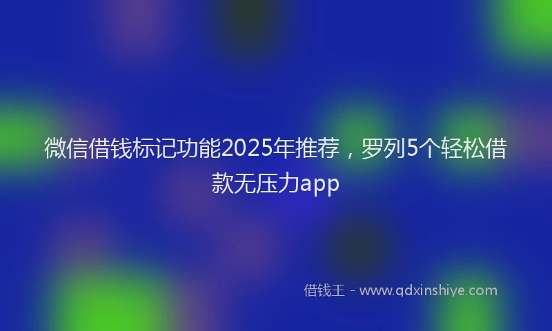 微信借钱标记功能2025年推荐，罗列5个轻松借款无压力app