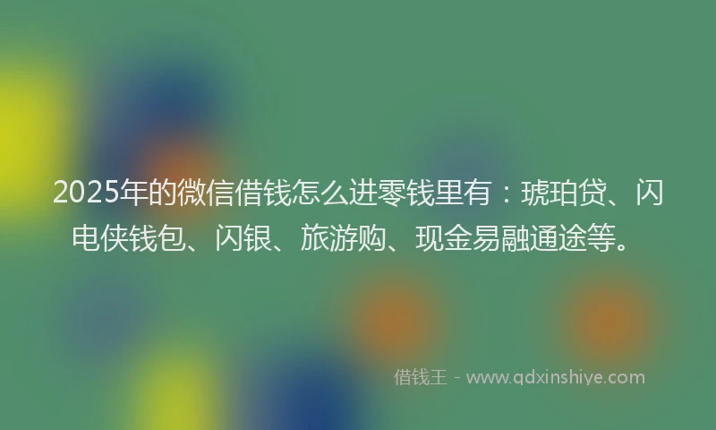 2025年的微信借钱怎么进零钱里有：琥珀贷、闪电侠钱包、闪银、旅游购、现金易融通途等。