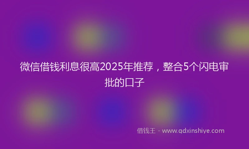 微信借钱利息很高2025年推荐，整合5个闪电审批的口子