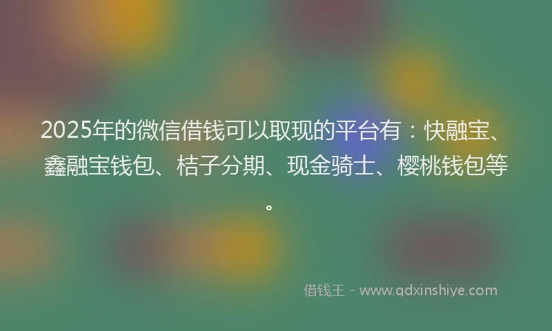 2025年的微信借钱可以取现的平台有：快融宝、鑫融宝钱包、桔子分期、现金骑士、樱桃钱包等。