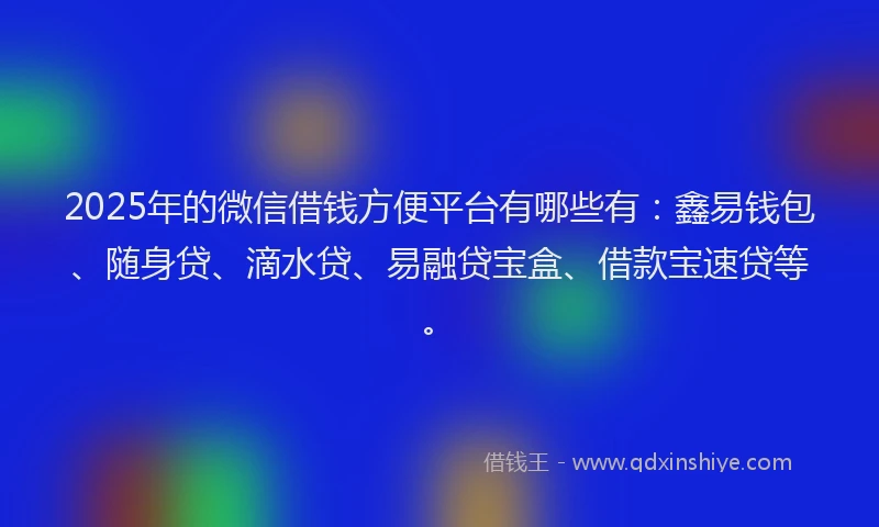 2025年的微信借钱方便平台有哪些有：鑫易钱包、随身贷、滴水贷、易融贷宝盒、借款宝速贷等。