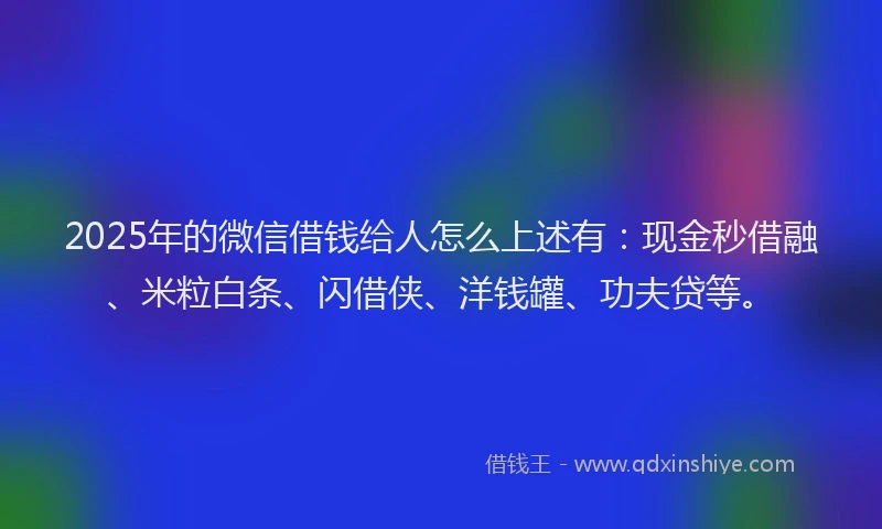 2025年的微信借钱给人怎么上述有：现金秒借融、米粒白条、闪借侠、洋钱罐、功夫贷等。