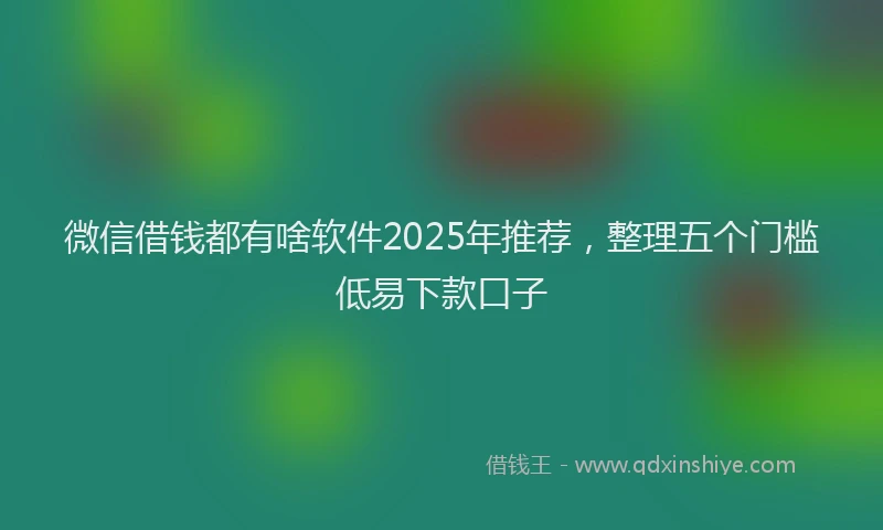 微信借钱都有啥软件2025年推荐，整理五个门槛低易下款口子