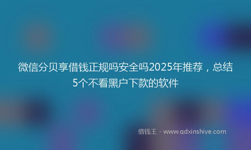 微信分贝享借钱正规吗安全吗2025年推荐，总结5个不看黑户下款的软件