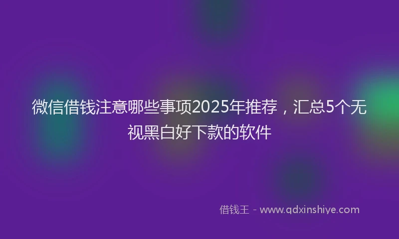 微信借钱注意哪些事项2025年推荐，汇总5个无视黑白好下款的软件
