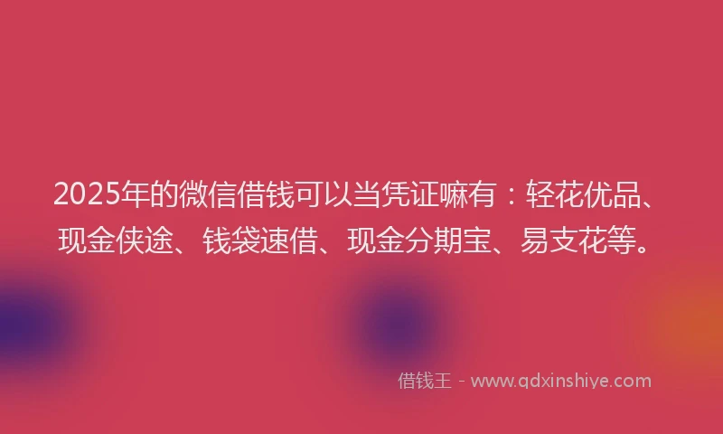 2025年的微信借钱可以当凭证嘛有：轻花优品、现金侠途、钱袋速借、现金分期宝、易支花等。