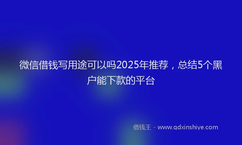 微信借钱写用途可以吗2025年推荐，总结5个黑户能下款的平台