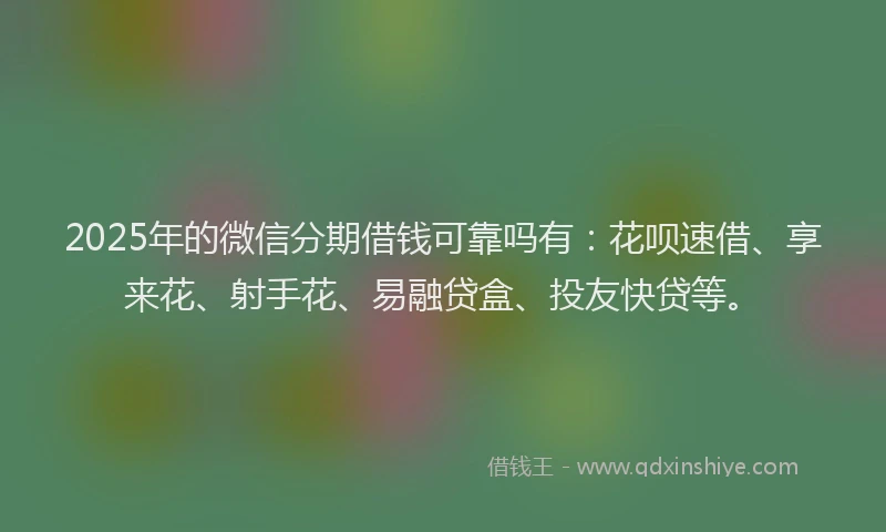 2025年的微信分期借钱可靠吗有：花呗速借、享来花、射手花、易融贷盒、投友快贷等。
