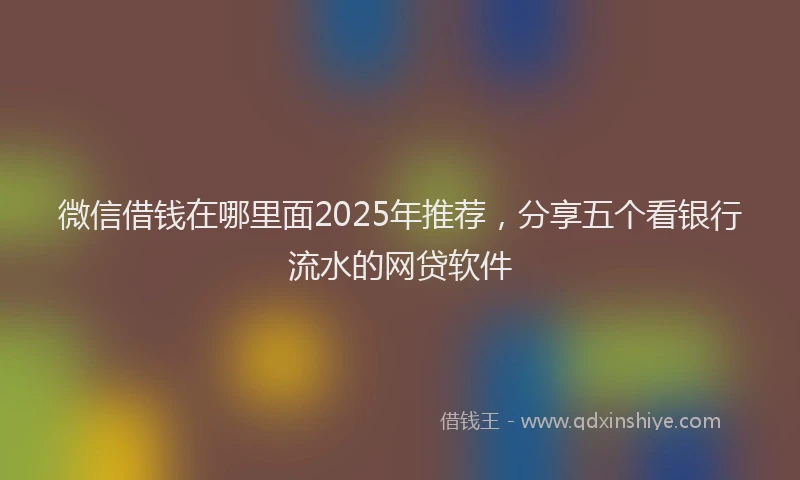 微信借钱在哪里面2025年推荐，分享五个看银行流水的网贷软件