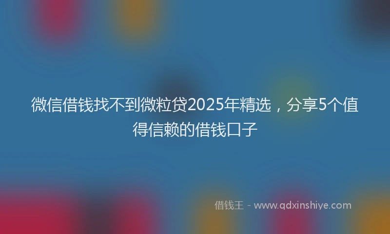 微信借钱找不到微粒贷2025年精选，分享5个值得信赖的借钱口子