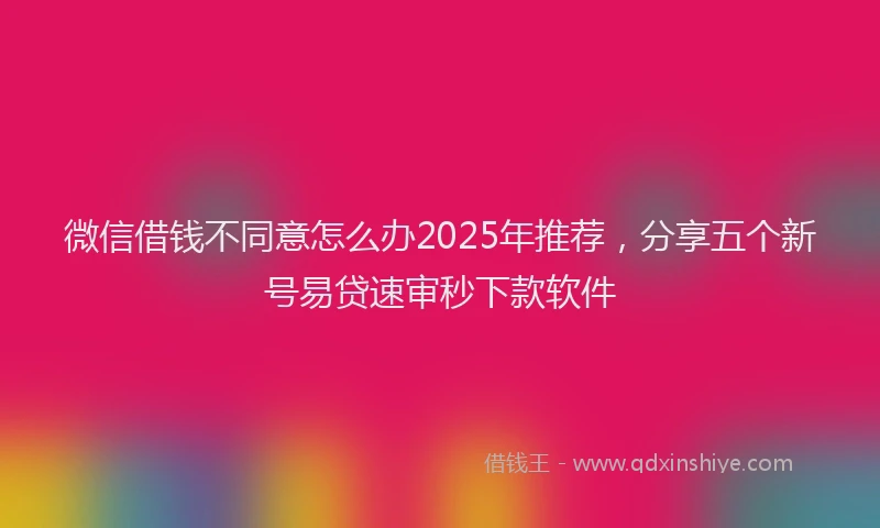 微信借钱不同意怎么办2025年推荐，分享五个新号易贷速审秒下款软件
