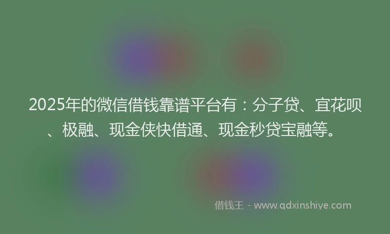2025年的微信借钱靠谱平台有：分子贷、宜花呗、极融、现金侠快借通、现金秒贷宝融等。