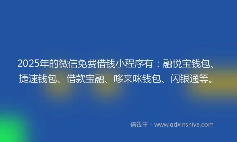 2025年的微信免费借钱小程序有：融悦宝钱包、捷速钱包、借款宝融、哆来咪钱包、闪银通等。