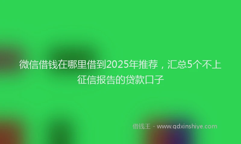 微信借钱在哪里借到2025年推荐，汇总5个不上征信报告的贷款口子