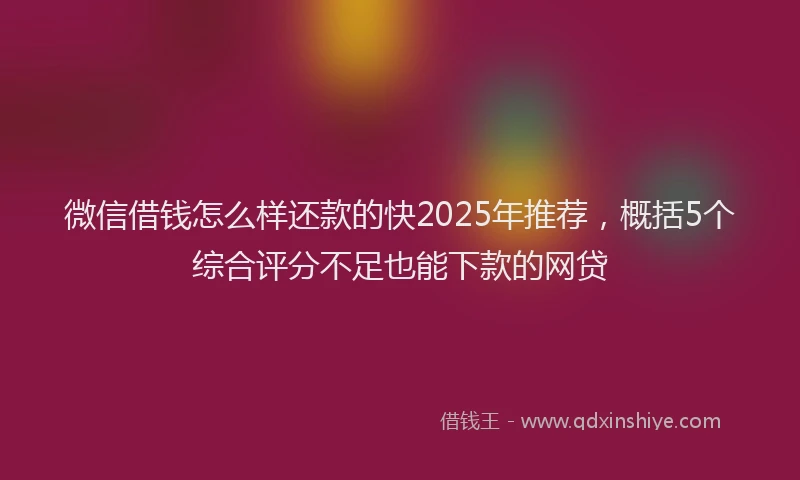 微信借钱怎么样还款的快2025年推荐，概括5个综合评分不足也能下款的网贷